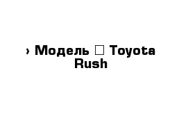  › Модель ­ Toyota Rush